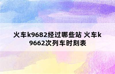 火车k9682经过哪些站 火车k9662次列车时刻表